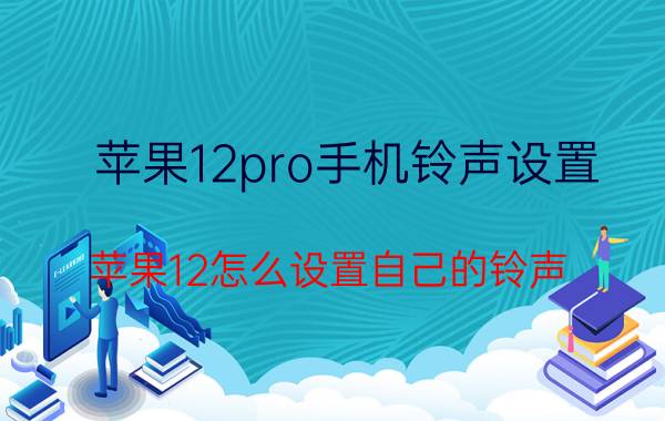 苹果12pro手机铃声设置 苹果12怎么设置自己的铃声？